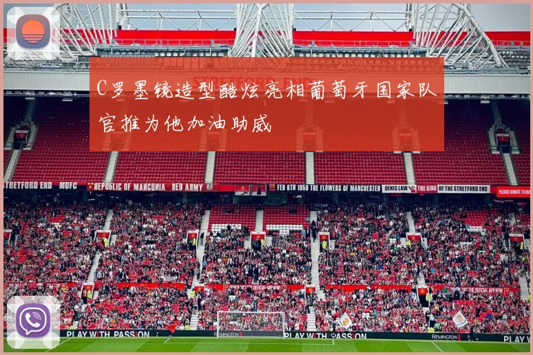C罗墨镜造型酷炫亮相葡萄牙国家队官推为他加油助威