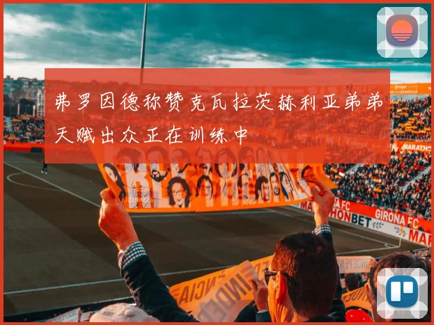 弗罗因德称赞克瓦拉茨赫利亚弟弟天赋出众正在训练中