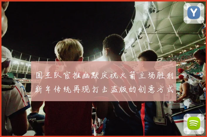 国王队官推幽默庆祝火箭主场胜利新年传统再现打击盗版的创意方式