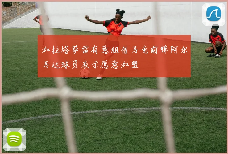 加拉塔萨雷有意租借马竞前锋阿尔马达球员表示愿意加盟