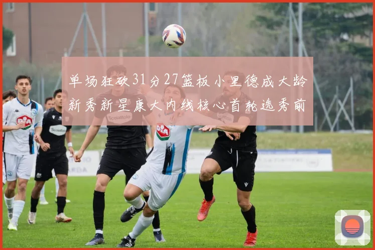 单场狂砍31分27篮板小里德成大龄新秀新星康大内线核心首轮选秀前景看好