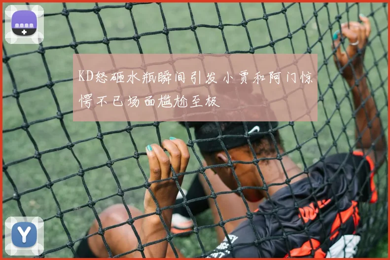 KD怒砸水瓶瞬间引发小贾和阿门惊愕不已场面尴尬至极