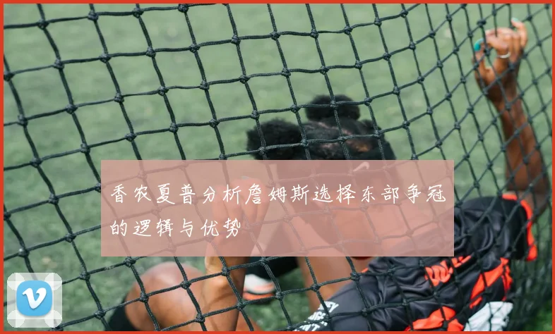 香农夏普分析詹姆斯选择东部争冠的逻辑与优势