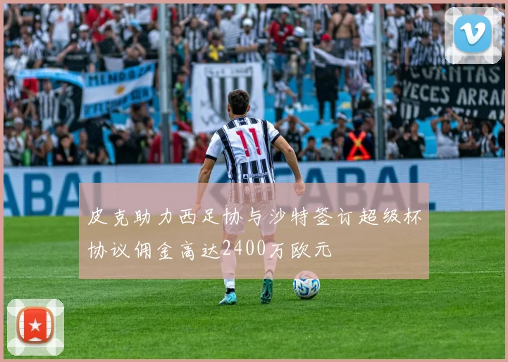 皮克助力西足协与沙特签订超级杯协议佣金高达2400万欧元