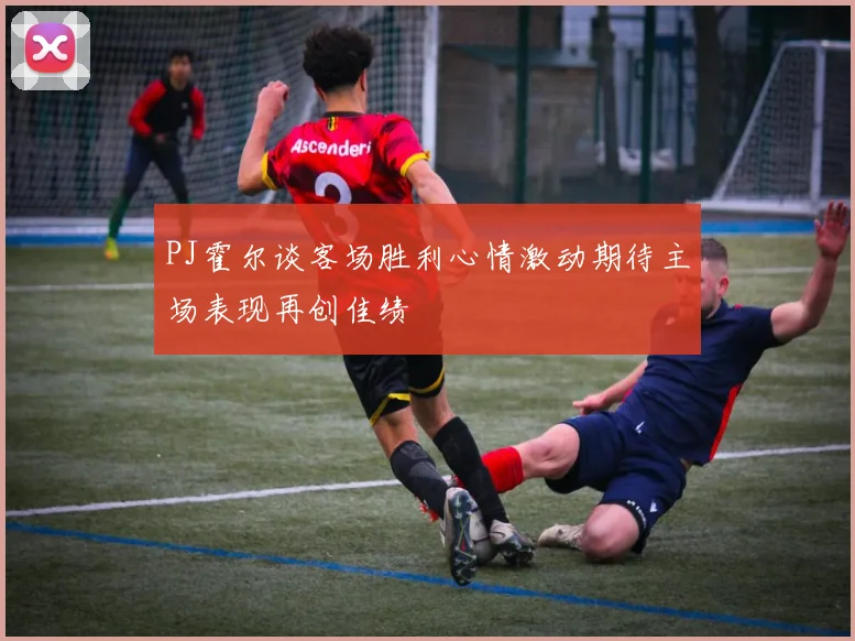 PJ霍尔谈客场胜利心情激动期待主场表现再创佳绩
