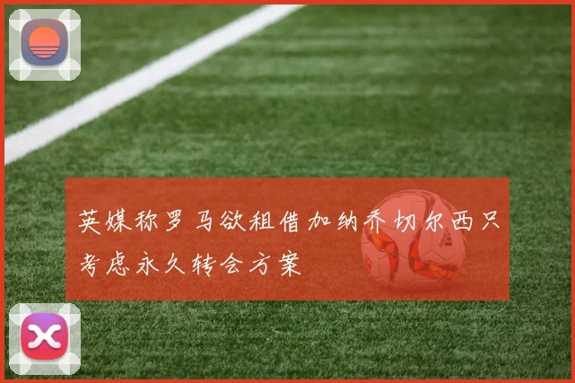 英媒称罗马欲租借加纳乔切尔西只考虑永久转会方案