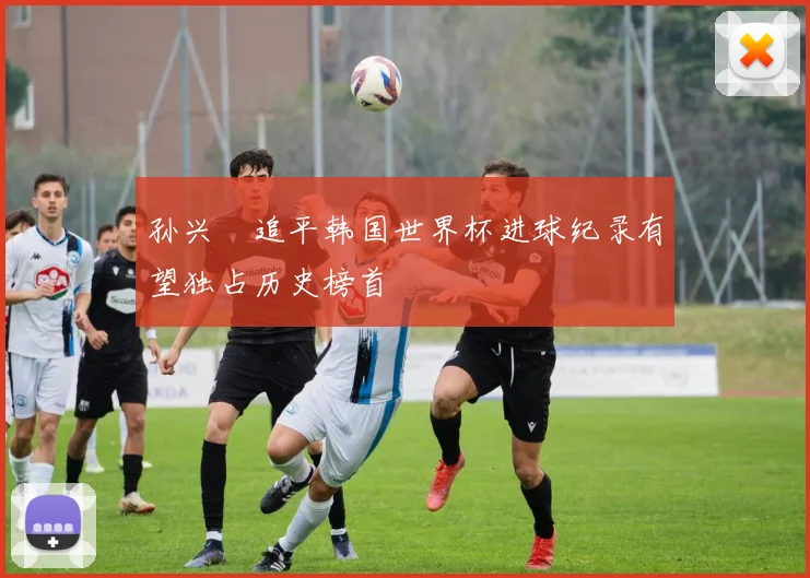 孙兴慜追平韩国世界杯进球纪录有望独占历史榜首