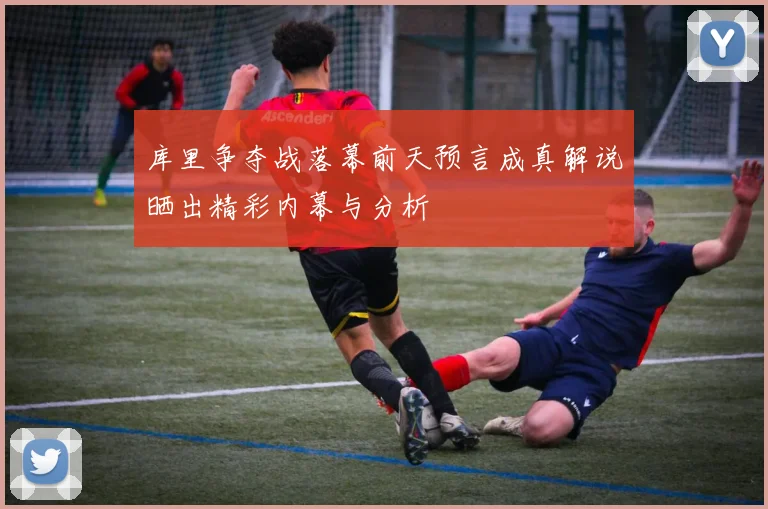 库里争夺战落幕前天预言成真解说晒出精彩内幕与分析