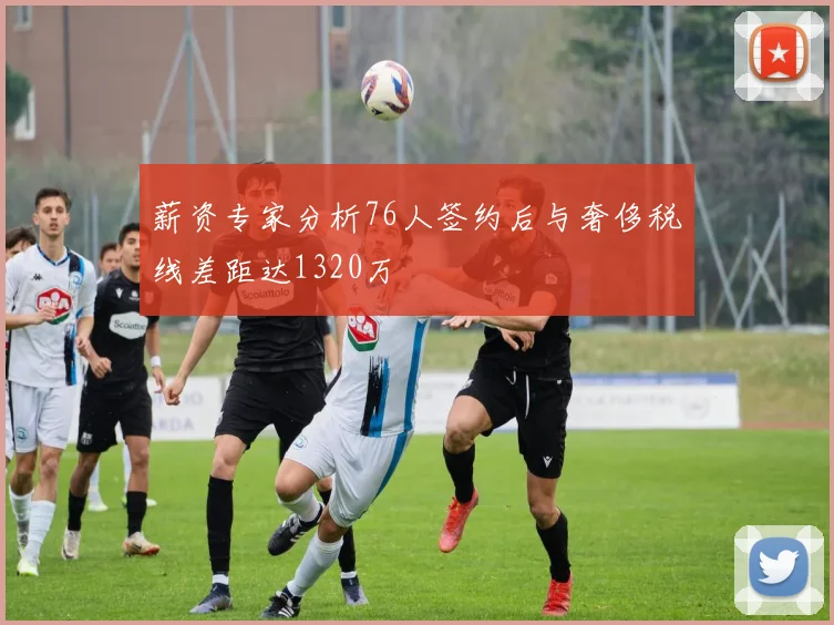 薪资专家分析76人签约后与奢侈税线差距达1320万