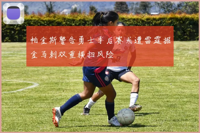帕金斯警告勇士季后赛或遭雷霆掘金马刺双重横扫风险