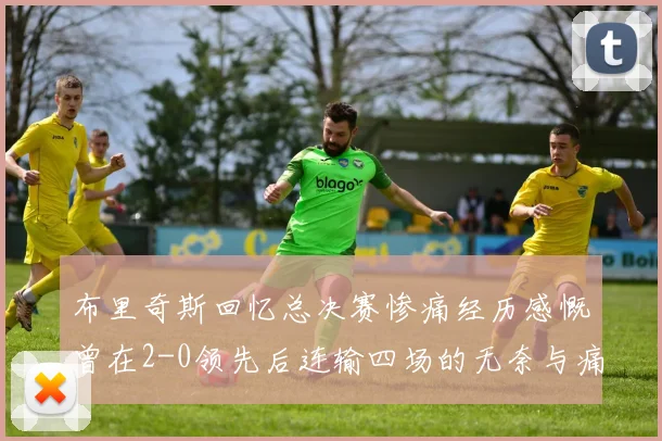 布里奇斯回忆总决赛惨痛经历感慨曾在2-0领先后连输四场的无奈与痛苦