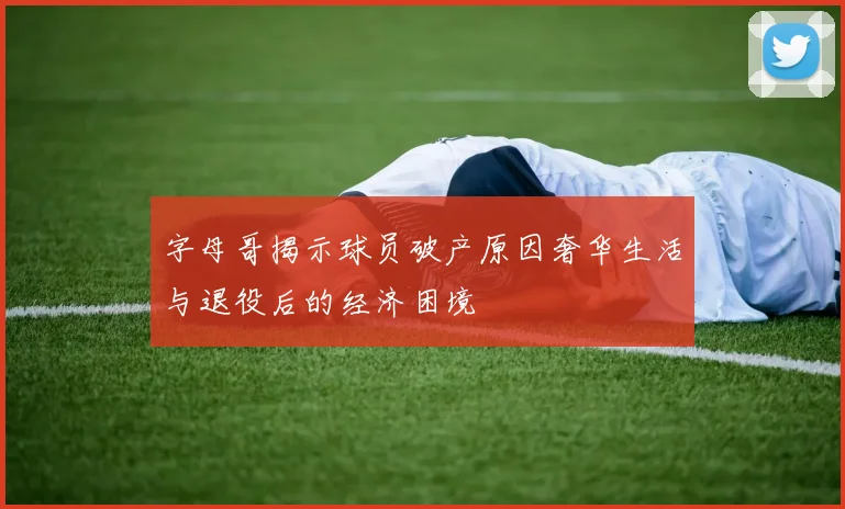 字母哥揭示球员破产原因奢华生活与退役后的经济困境